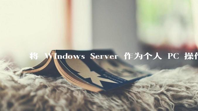 将 Windows Server 作为个人 PC 操作系统来用是怎样的体验？